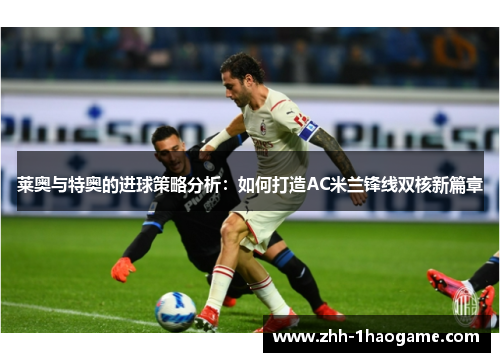 莱奥与特奥的进球策略分析：如何打造AC米兰锋线双核新篇章