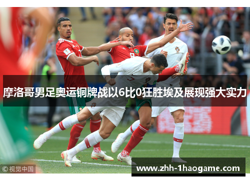 摩洛哥男足奥运铜牌战以6比0狂胜埃及展现强大实力