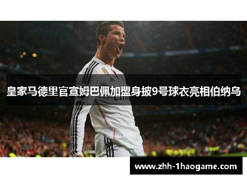 皇家马德里官宣姆巴佩加盟身披9号球衣亮相伯纳乌