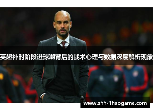 英超补时阶段进球潮背后的战术心理与数据深度解析现象