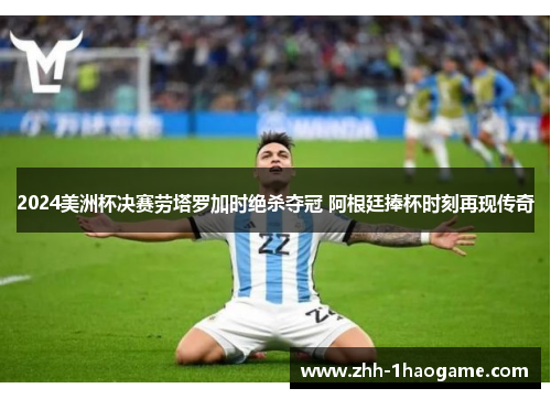 2024美洲杯决赛劳塔罗加时绝杀夺冠 阿根廷捧杯时刻再现传奇 2024美洲杯决赛劳塔罗加时绝杀夺冠 阿根廷捧杯时刻再现传奇