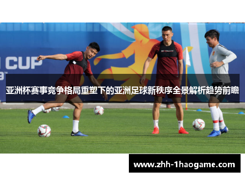 亚洲杯赛事竞争格局重塑下的亚洲足球新秩序全景解析趋势前瞻