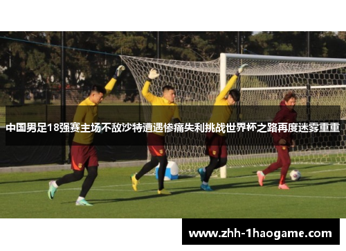 中国男足18强赛主场不敌沙特遭遇惨痛失利挑战世界杯之路再度迷雾重重