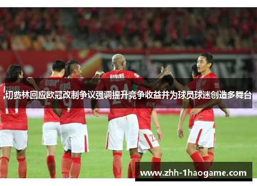 切费林回应欧冠改制争议强调提升竞争收益并为球员球迷创造多舞台