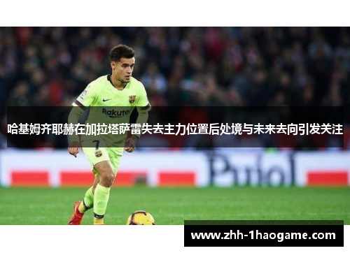 哈基姆齐耶赫在加拉塔萨雷失去主力位置后处境与未来去向引发关注