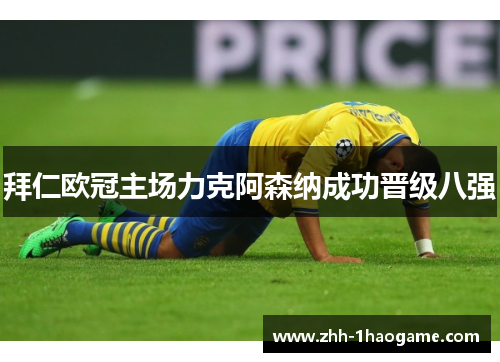 拜仁欧冠主场力克阿森纳成功晋级八强