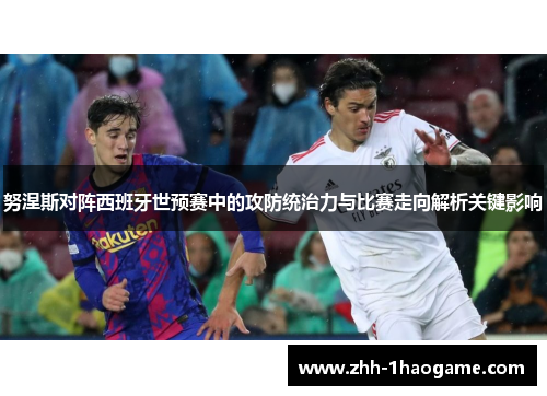 努涅斯对阵西班牙世预赛中的攻防统治力与比赛走向解析关键影响