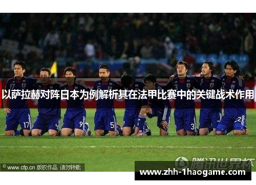 以萨拉赫对阵日本为例解析其在法甲比赛中的关键战术作用 以萨拉赫对阵日本为例解析其在法甲比赛中的关键战术作用