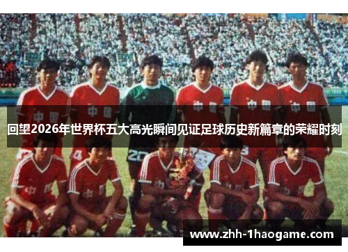 回望2026年世界杯五大高光瞬间见证足球历史新篇章的荣耀时刻