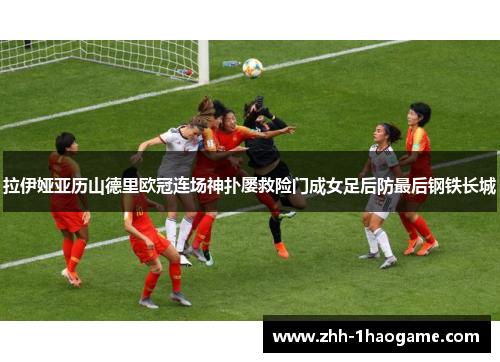 拉伊娅亚历山德里欧冠连场神扑屡救险门成女足后防最后钢铁长城 拉伊娅亚历山德里欧冠连场神扑屡救险门成女足后防最后钢铁长城
