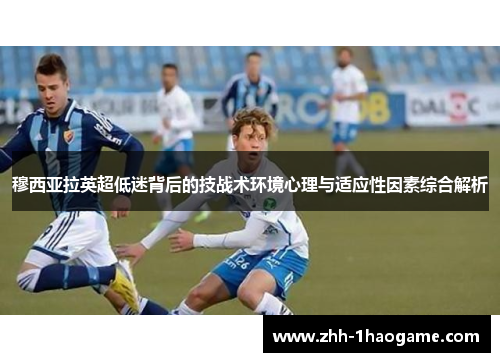 穆西亚拉英超低迷背后的技战术环境心理与适应性因素综合解析 穆西亚拉英超低迷背后的技战术环境心理与适应性因素综合解析