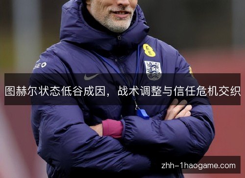 图赫尔状态低谷成因，战术调整与信任危机交织