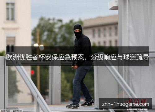 欧洲优胜者杯安保应急预案,分级响应与球迷疏导 欧洲优胜者杯安保应急预案,分级响应与球迷疏导