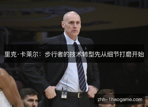 里克·卡莱尔:步行者的技术转型先从细节打磨开始 里克·卡莱尔:步行者的技术转型先从细节打磨开始